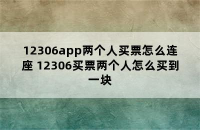 12306app两个人买票怎么连座 12306买票两个人怎么买到一块